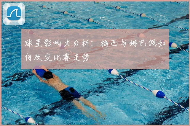 球星影响力分析:梅西与姆巴佩如何改变比赛走势