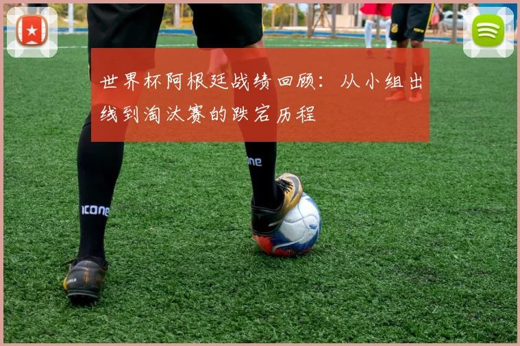 世界杯阿根廷战绩回顾：从小组出线到淘汰赛的跌宕历程