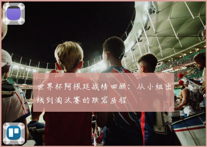 世界杯阿根廷战绩回顾：从小组出线到淘汰赛的跌宕历程