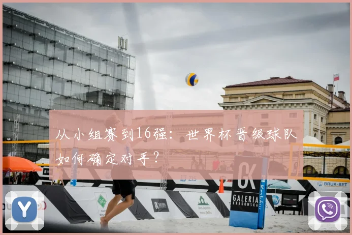 从小组赛到16强:世界杯晋级球队如何确定对手?