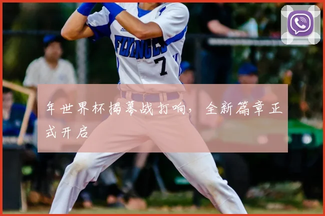 年世界杯揭幕战打响,全新篇章正式开启