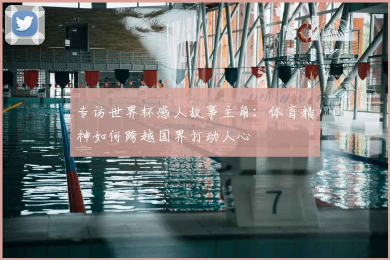 专访世界杯感人故事主角:体育精神如何跨越国界打动人心
