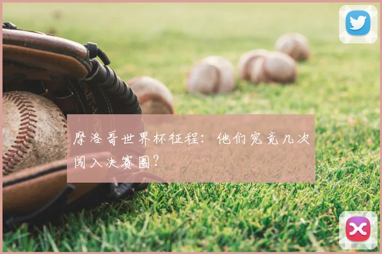 摩洛哥世界杯征程：他们究竟几次闯入决赛圈？