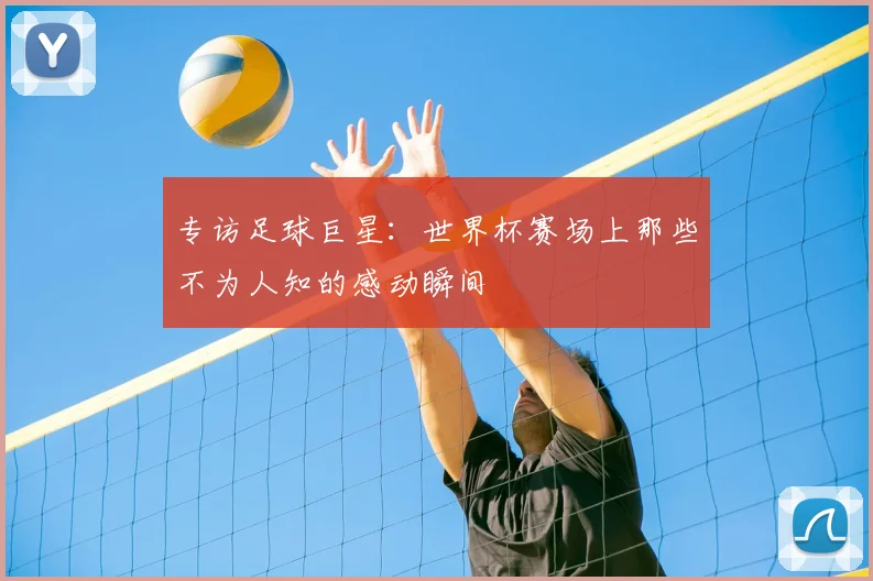 专访足球巨星:世界杯赛场上那些不为人知的感动瞬间