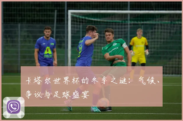 卡塔尔世界杯的冬季之谜:气候、争议与足球盛宴