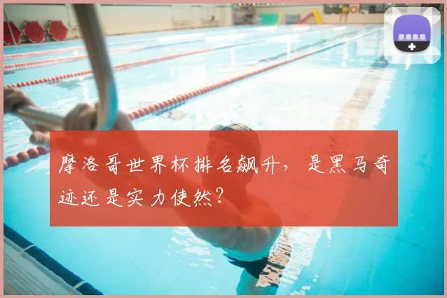 摩洛哥世界杯排名飙升，是黑马奇迹还是实力使然？