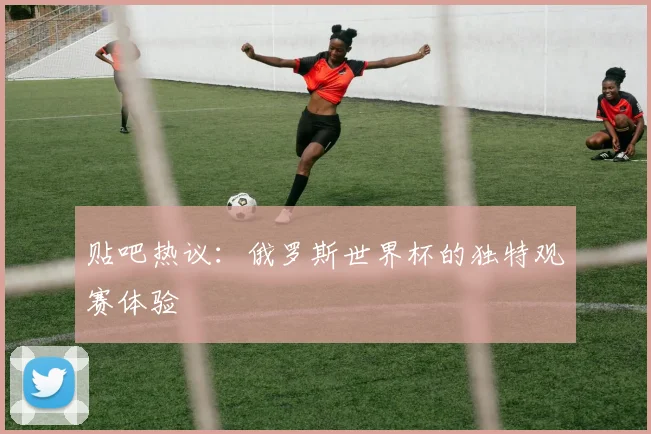贴吧热议：俄罗斯世界杯的独特观赛体验