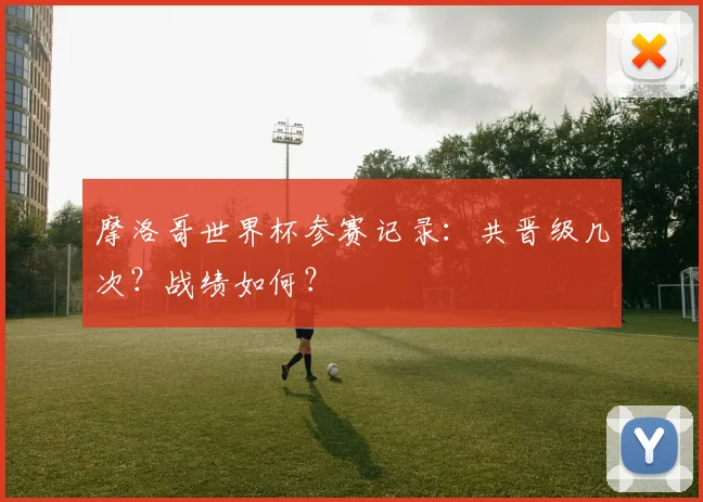 摩洛哥世界杯参赛记录：共晋级几次？战绩如何？