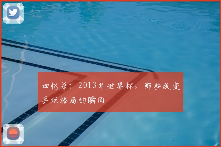 回忆杀：2013年世界杯，那些改变乒坛格局的瞬间