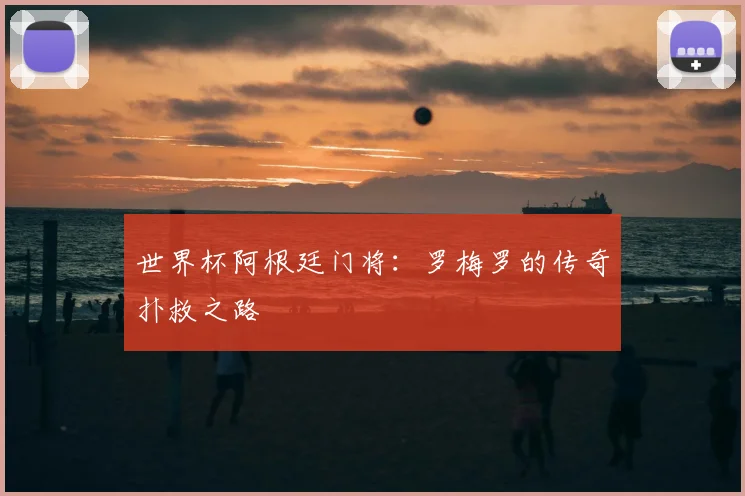 世界杯阿根廷门将：罗梅罗的传奇扑救之路