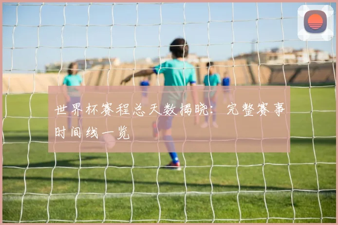 世界杯赛程总天数揭晓:完整赛事时间线一览