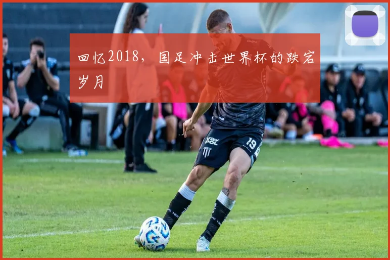 回忆2018，国足冲击世界杯的跌宕岁月