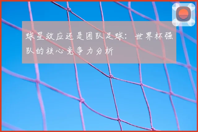 球星效应还是团队足球:世界杯强队的核心竞争力分析