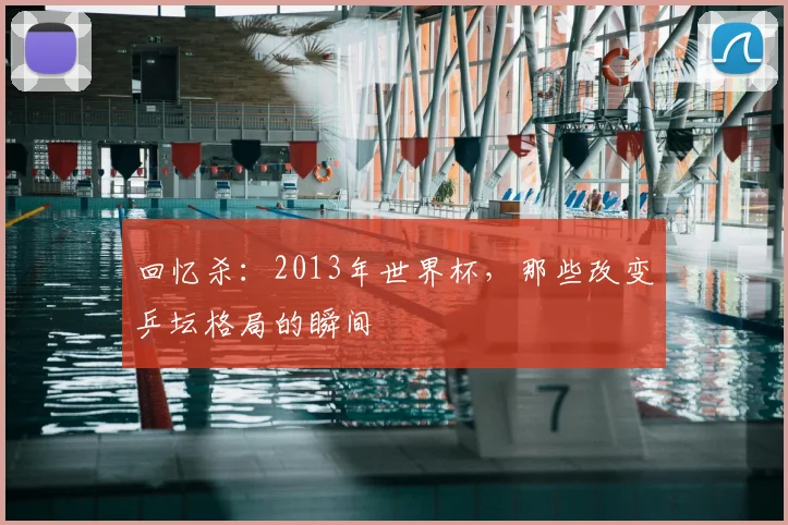 回忆杀：2013年世界杯，那些改变乒坛格局的瞬间