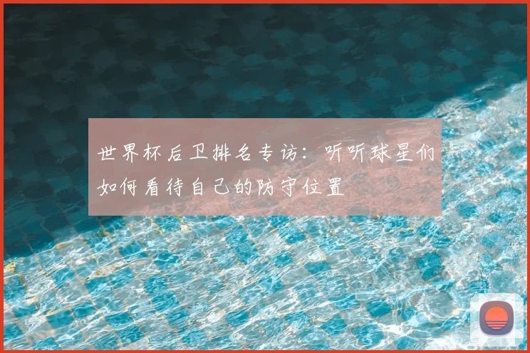 世界杯后卫排名专访:听听球星们如何看待自己的防守位置