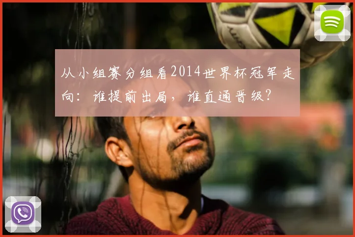 从小组赛分组看2014世界杯冠军走向:谁提前出局,谁直通晋级?