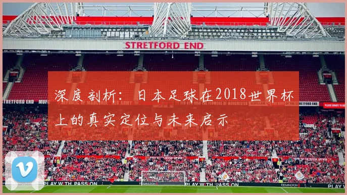深度剖析：日本足球在2018世界杯上的真实定位与未来启示