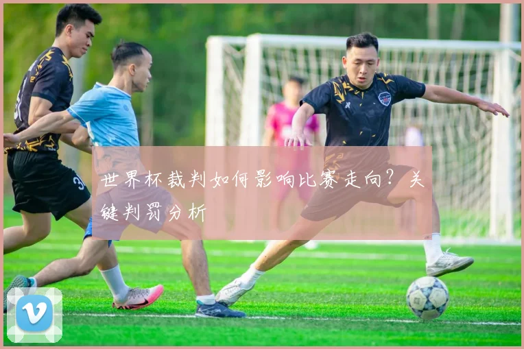 世界杯裁判如何影响比赛走向？关键判罚分析