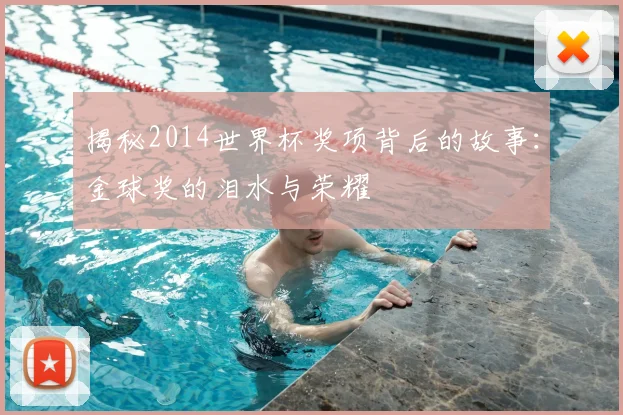 揭秘2014世界杯奖项背后的故事:金球奖的泪水与荣耀