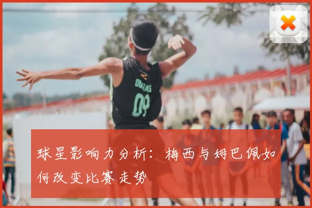 球星影响力分析:梅西与姆巴佩如何改变比赛走势