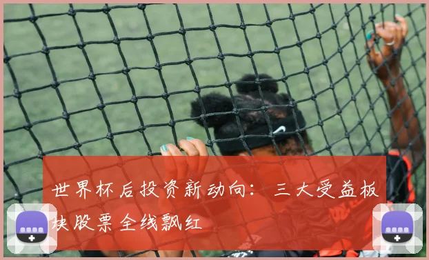 世界杯后投资新动向:三大受益板块股票全线飘红
