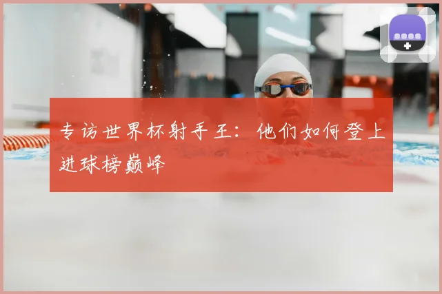 专访世界杯射手王：他们如何登上进球榜巅峰
