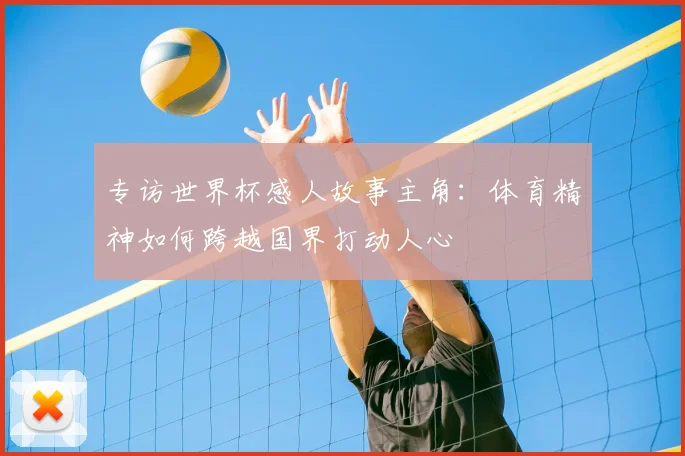 专访世界杯感人故事主角:体育精神如何跨越国界打动人心