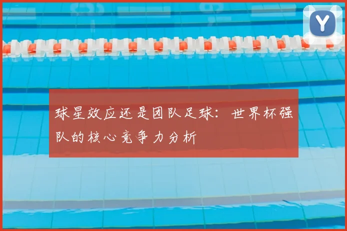 球星效应还是团队足球:世界杯强队的核心竞争力分析