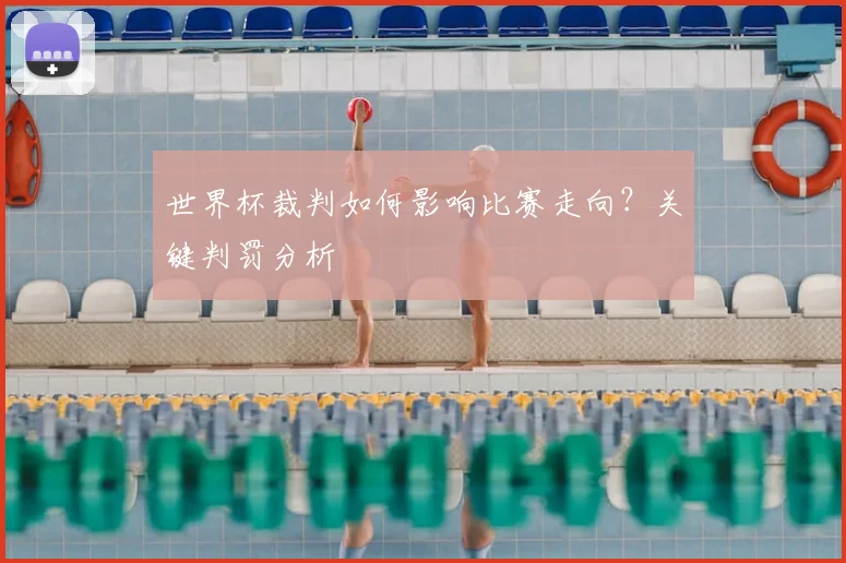 世界杯裁判如何影响比赛走向？关键判罚分析