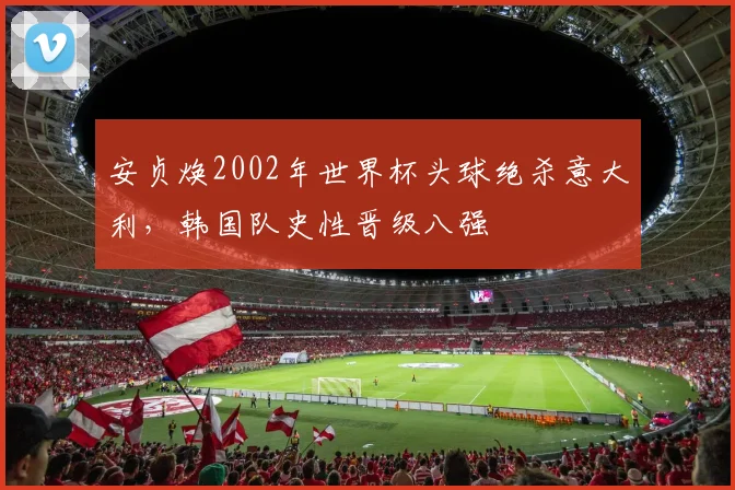 安贞焕2002年世界杯头球绝杀意大利，韩国队史性晋级八强