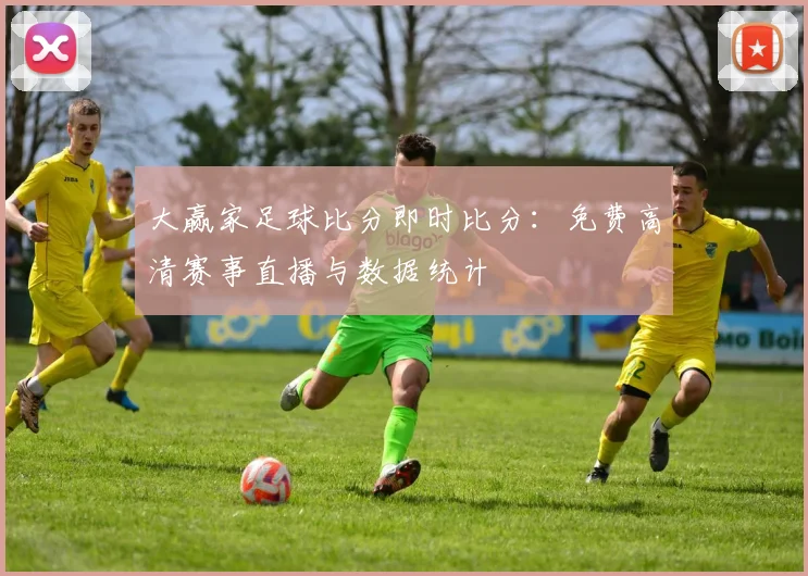 大赢家足球比分即时比分:免费高清赛事直播与数据统计