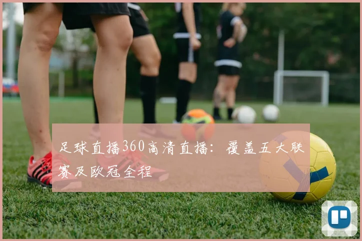 足球直播360高清直播：覆盖五大联赛及欧冠全程