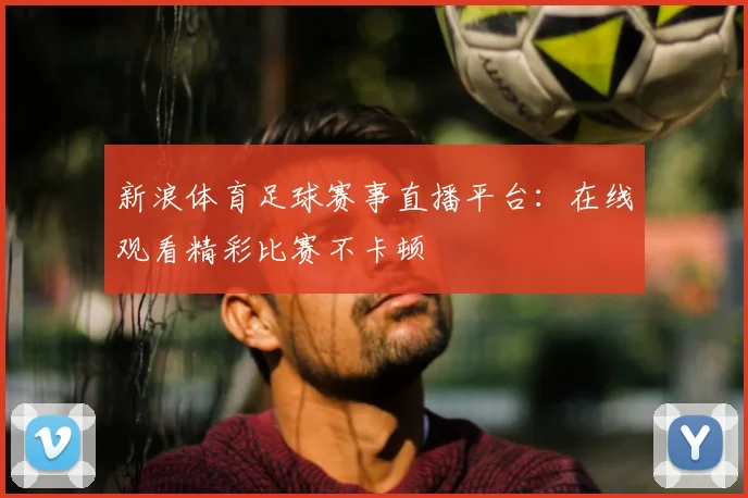 新浪体育足球赛事直播平台:在线观看精彩比赛不卡顿