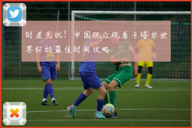 时差无忧！中国观众观看卡塔尔世界杯的最佳时间攻略