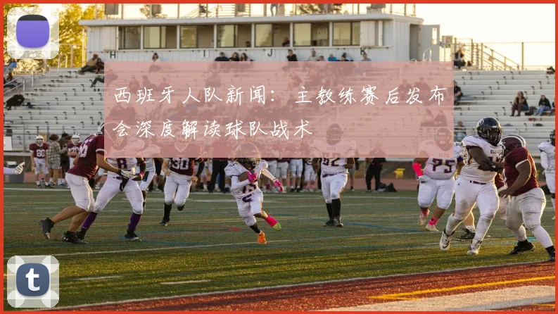 西班牙人队新闻:主教练赛后发布会深度解读球队战术