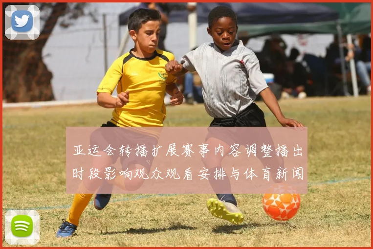 亚运会转播扩展赛事内容调整播出时段影响观众观看安排与体育新闻解读