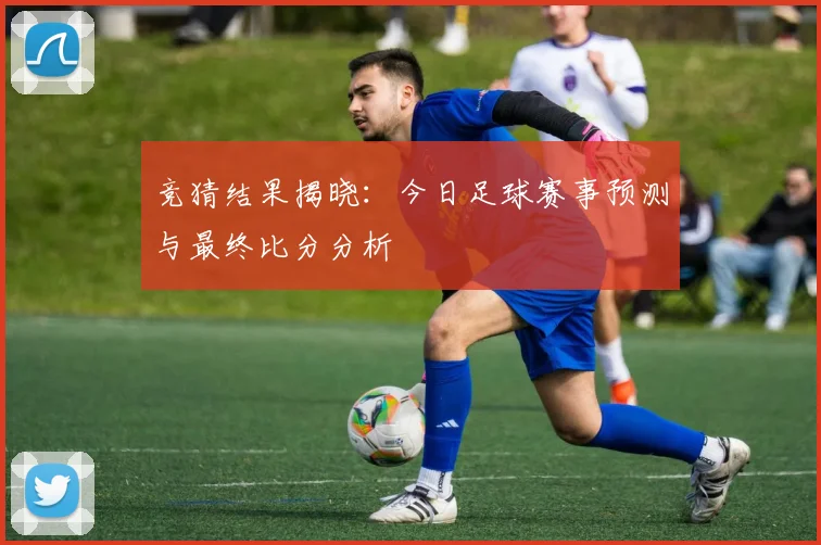 竞猜结果揭晓:今日足球赛事预测与最终比分分析