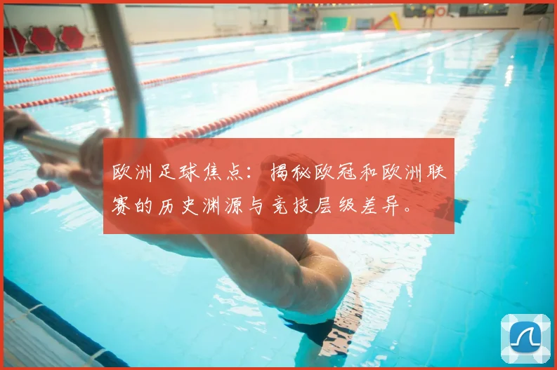 欧洲足球焦点：揭秘欧冠和欧洲联赛的历史渊源与竞技层级差异。