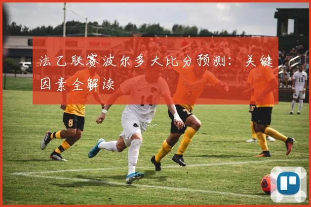 法乙联赛波尔多大比分预测:关键因素全解读