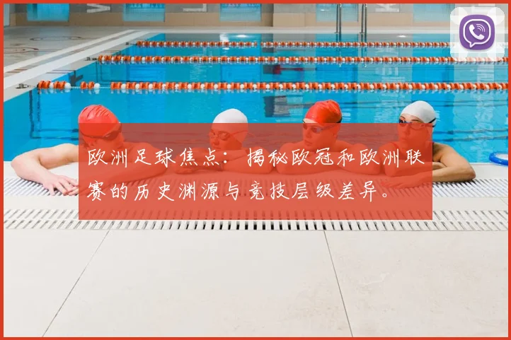 欧洲足球焦点：揭秘欧冠和欧洲联赛的历史渊源与竞技层级差异。
