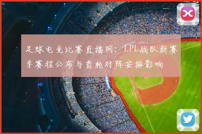足球电竞比赛直播网：LPL战队新赛季赛程公布与首轮对阵安排影响