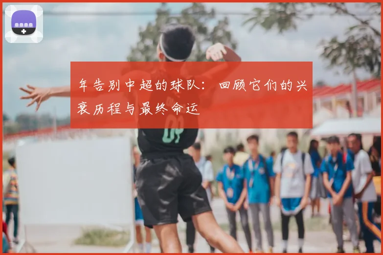 年告别中超的球队：回顾它们的兴衰历程与最终命运