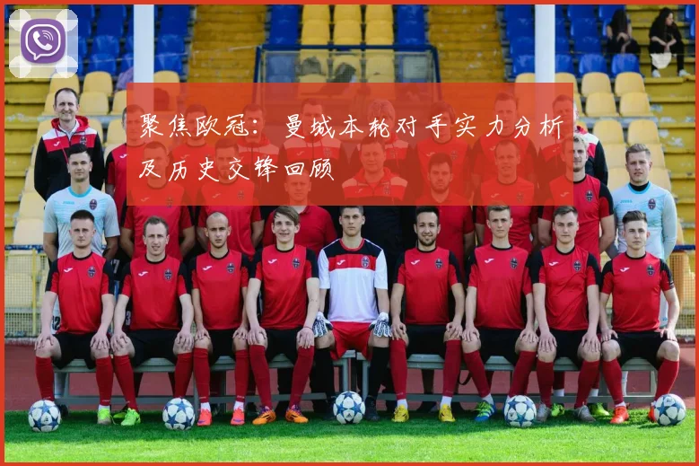 聚焦欧冠：曼城本轮对手实力分析及历史交锋回顾
