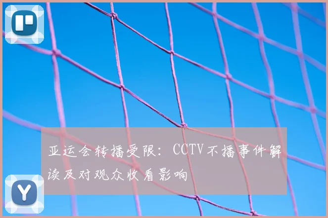 亚运会转播受限：CCTV不播事件解读及对观众收看影响