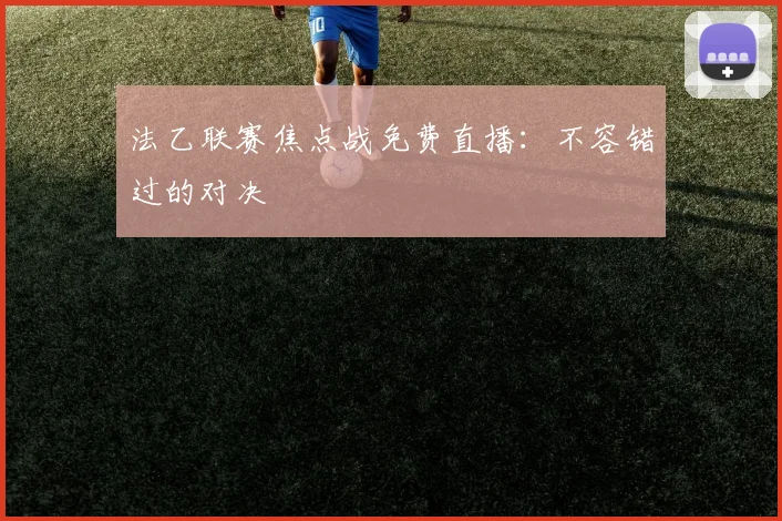 法乙联赛焦点战免费直播:不容错过的对决