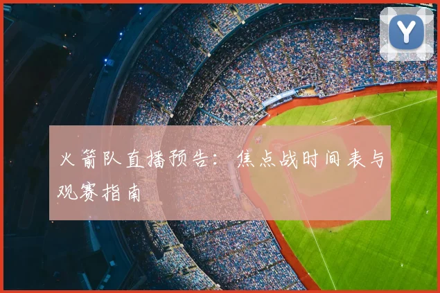 火箭队直播预告：焦点战时间表与观赛指南