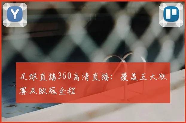 足球直播360高清直播：覆盖五大联赛及欧冠全程