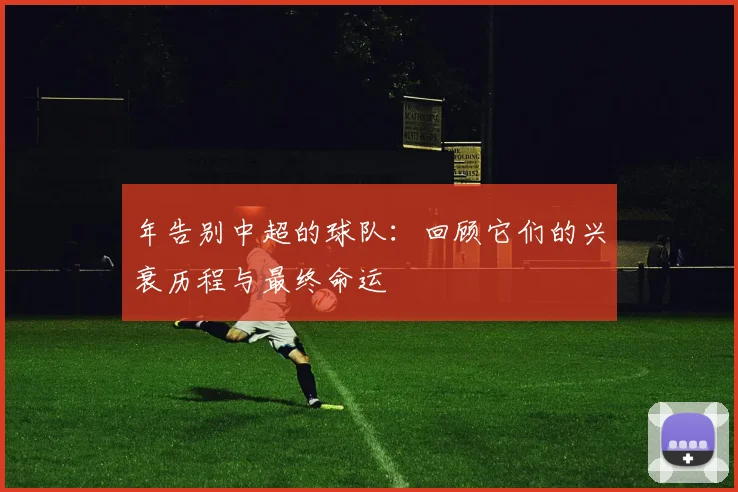 年告别中超的球队：回顾它们的兴衰历程与最终命运
