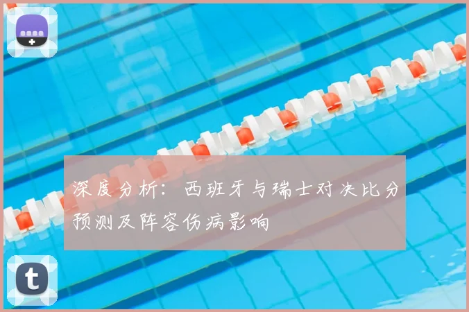 深度分析:西班牙与瑞士对决比分预测及阵容伤病影响