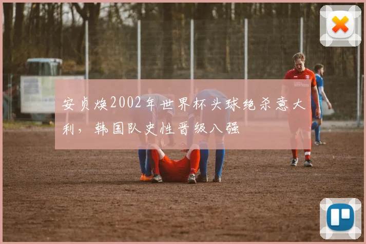 安贞焕2002年世界杯头球绝杀意大利，韩国队史性晋级八强